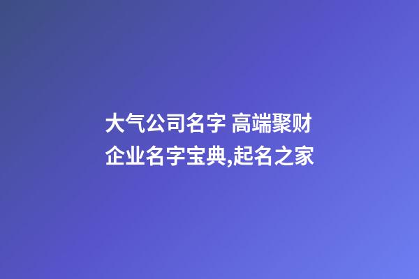 大气公司名字 高端聚财企业名字宝典,起名之家